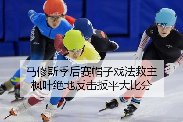 马修斯季后赛帽子戏法救主 枫叶绝地反击扳平大比分