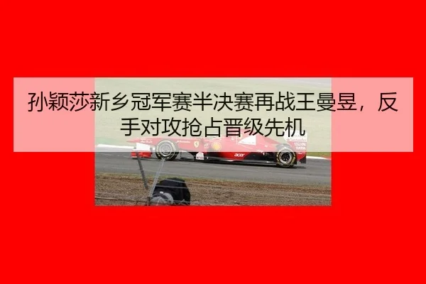 孙颖莎新乡冠军赛半决赛再战王曼昱，反手对攻抢占晋级先机