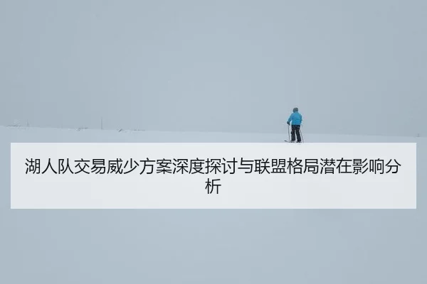 湖人队交易威少方案深度探讨与联盟格局潜在影响分析