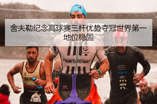 舍夫勒纪念高球赛三杆优势夺冠世界第一地位稳固