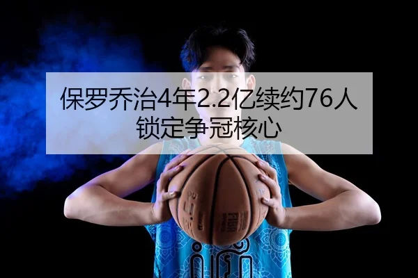 保罗乔治4年2.2亿续约76人锁定争冠核心