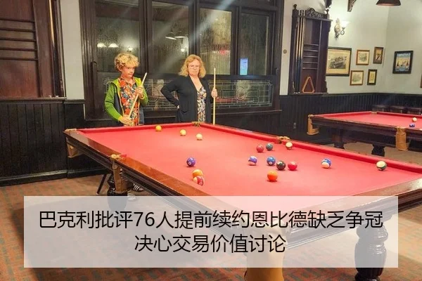 巴克利批评76人提前续约恩比德缺乏争冠决心交易价值讨论