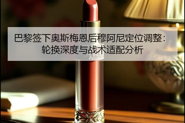 巴黎签下奥斯梅恩后穆阿尼定位调整：轮换深度与战术适配分析